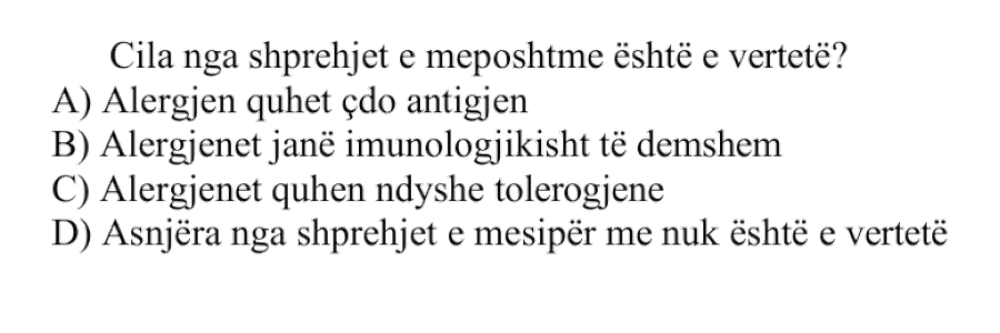 Cila nga shprehjet e mëposhtme është e vërtetë? A) Alergjen quhet çdo antigjen B) Alergjenet janë imunologjikisht të dëmshëm C) Alergjenet quhen ndryshe tolerogjene D) Asnjëra nga shprehjet e mësipërme nuk është e vërtetë