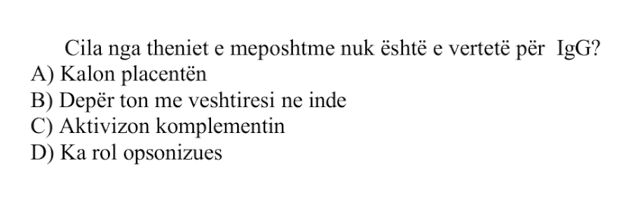 Cila nga thëniet e mëposhtme nuk është e vërtetë për IgG? A) Kalon placentën B) Depërton me vështirësi në inde C) Aktivizon komplementin D) Ka rol opsonizues