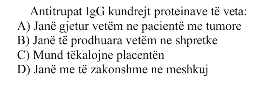 Antitrupat \(\text{IgG}\) kundrejt proteinave të veta: A) Janë gjetur vetëm në pacientë me tumore B) Janë të prodhuara vetëm në shpretkë C) Mund të kalojnë placentën D) Janë më të zakonshme në meshkuj