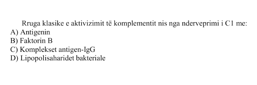 Rruga klasike e aktivizimit të komplementit nis nga ndërveprimi i \(\text{C}_1\) me: A) Antigjenin B) Faktorin B C) Komplekset antigjen-\(\text{IgG}\) D) Lipopolisaharidet bakteriale