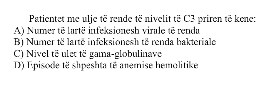 Pacientët me ulje të rëndë të nivelit të \(\text{C}_3\) priren të kenë: A) Numër të lartë infeksionesh virale të rënda B) Numër të lartë infeksionesh të rënda bakteriale C) Nivel të ulët të gama-globulinave D) Episode të shpeshta të anemisë hemolitike