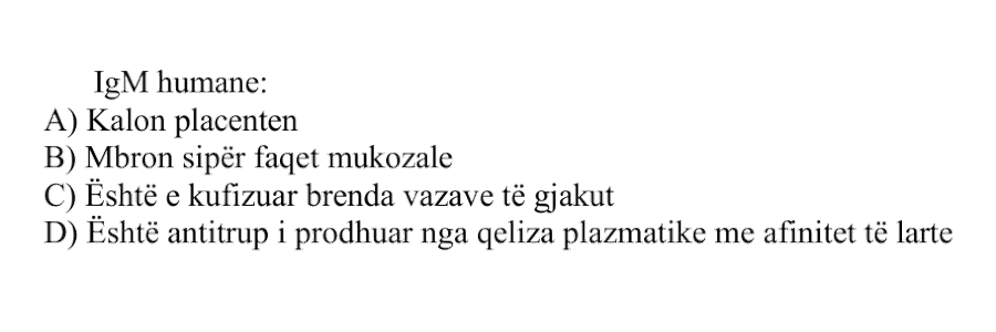 \(\text{IgM}\) humane: A) Kalon placentën B) Mbron sipërfaqet mukozale C) Është e kufizuar brenda vazave të gjakut D) Është antitrup i prodhuar nga qeliza plazmatike me afinitet të lartë