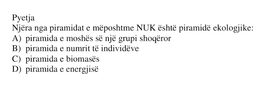 Njëra nga piramidat e mëposhtme NUK është piramidë ekologjike: A) piramida e moshës së një grupi shoqëror B) piramida e numrit të individëve C) piramida e biomasës D) piramida e energjisë