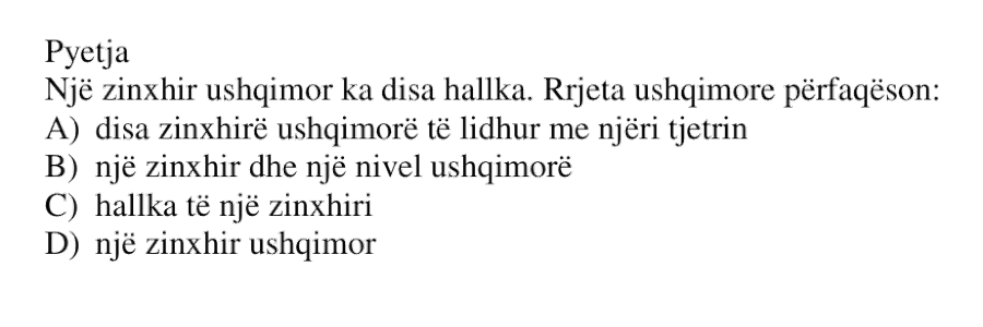 Një zinxhir ushqimor ka disa hallka. Rrjeta ushqimore përfaqëson: A) disa zinxhirë ushqimorë të lidhur me njëri tjetrin B) një zinxhir dhe një nivel ushqimor C) hallka të një zinxhiri D) një zinxhir ushqimor