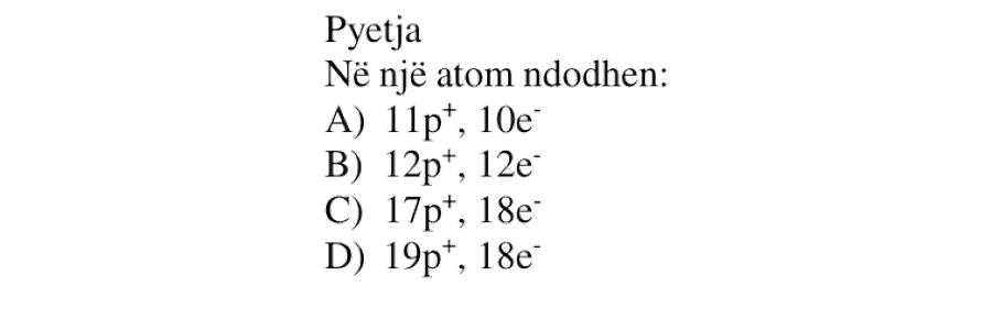 Në një atom ndodhen: A) \(11p^{+}\), \(10e^{-}\) B) \(12p^{+}\), \(12e^{-}\) C) \(17p^{+}\), \(18e^{-}\) D) \(19p^{+}\), \(18e^{-}\)