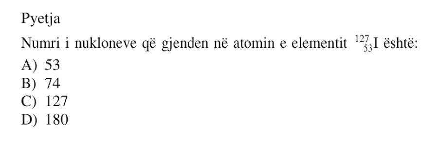 Numri i nukloneve që gjenden në atomin e elementit \(\,^{127}_{53}\,\) është: A) 53 B) 74 C) 127 D) 180