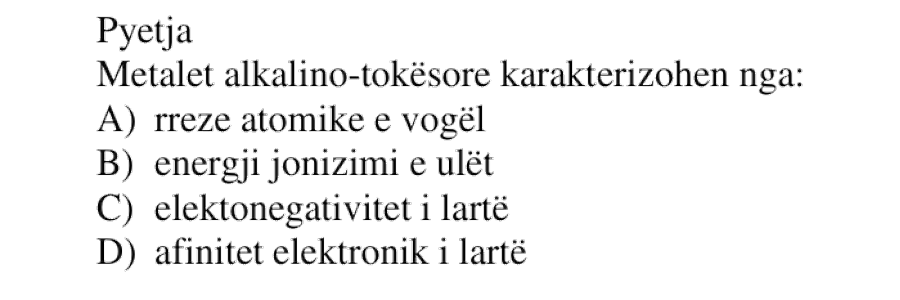 Metalet alkalino-tokësore karakterizohen nga: A) rreze atomike e vogël B) energji jonizimi e ulët C) elektronegativitet i lartë D) afinitet elektronik i lartë