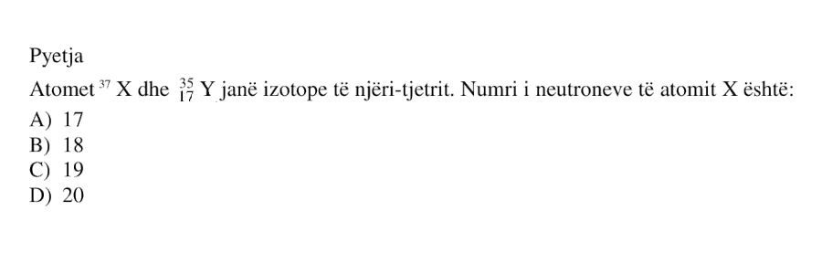 Atomet \({}^{37}\text{X}\) dhe \({}^{35}_{17}\text{Y}\) janë izotope të njëri-tjetrit. Numri i neutroneve të atomit \(\text{X}\) është: A) 17 B) 18 C) 19 D) 20