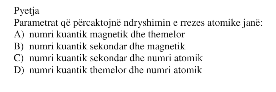 Parametrat që përcaktojnë ndryshimin e rrezes atomike janë: A) numri kuantik magnetik dhe themelor B) numri kuantik sekondar dhe magnetik C) numri kuantik sekondar dhe numri atomik D) numri kuantik themelor dhe numri atomik